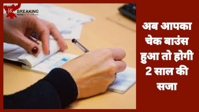 Cheque Bounce Rules! चेक से पेमेंट करते हैं तो ध्यान दें…अब आपका चेक बाउंस हुआ तो होगी 2 साल की सजा और जुर्माना…