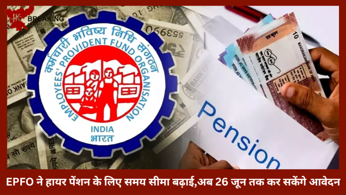 EPFO Pension Deadline | EPFO ने हायर पेंशन के लिए समय सीमा बढ़ाई,अब 26 जून तक कर सकेंगे आवेदन