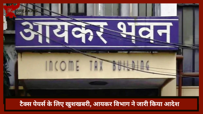 टैक्स पेयर्स के लिए खुशखबरी, आयकर विभाग ने जारी किया आदेश