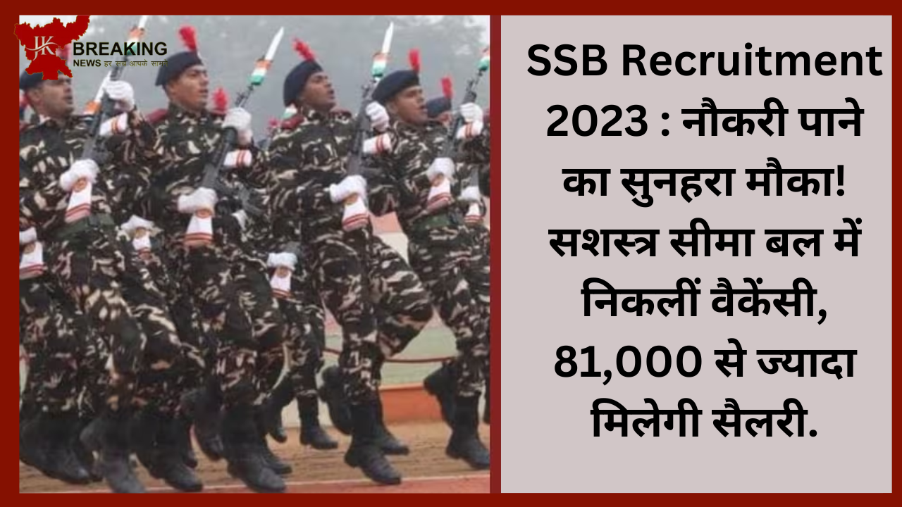 SSB Recruitment 2023 : नौकरी पाने का सुनहरा मौका! सशस्त्र सीमा बल में निकलीं वैकेंसी, 81,000 से ज्यादा मिलेगी सैलरी....जाने पूरी डिटेल्स SSB Recruitment 2023 : नौकरी पाने का सुनहरा मौका! सशस्त्र सीमा बल में निकलीं वैकेंसी, 81,000 से ज्यादा मिलेगी सैलरी....जाने पूरी डिटेल्स