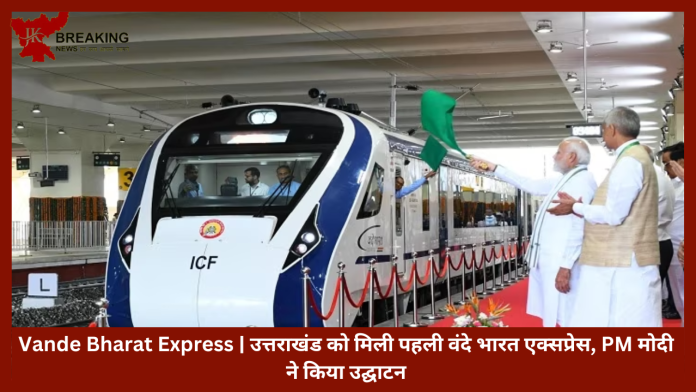Vande Bharat Express | उत्तराखंड को मिली पहली वंदे भारत एक्सप्रेस, PM मोदी ने किया उद्घाटन.....यहाँ जाने टाइमिंग और अन्य डिटेल