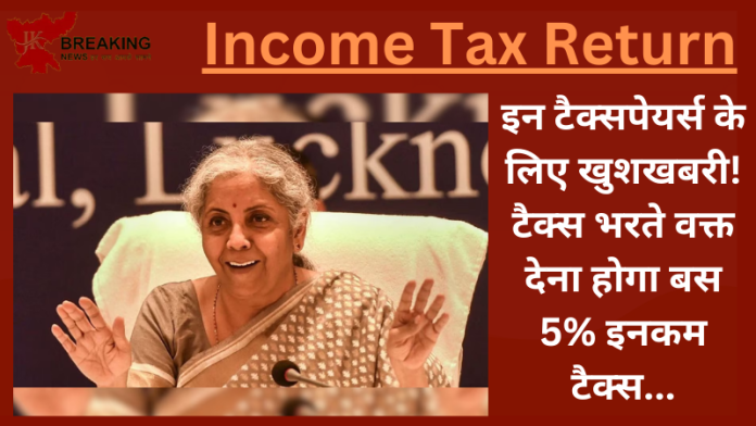 Income Tax Return : इन टैक्सपेयर्स के लिए खुशखबरी! टैक्स भरते वक्त देना होगा बस 5% इनकम टैक्स...