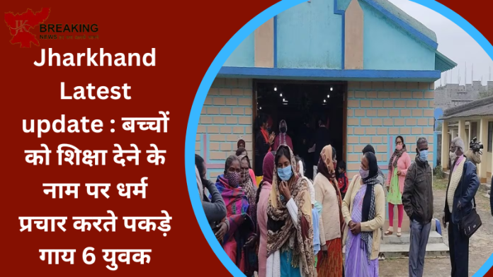 Jharkhand Latest update : बच्चों को शिक्षा देने के नाम पर धर्म प्रचार करते पकड़े गाय 6 युवक