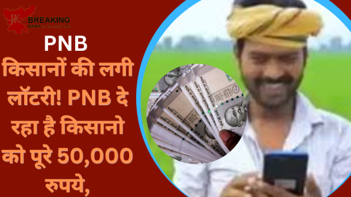 किसानों की लगी लॉटरी! PNB दे रहा है किसानो को पूरे 50,000 रुपये, बस करले ये छोटा सा काम......