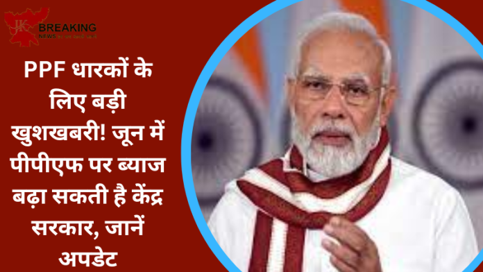 PPF धारकों के लिए बड़ी खुशखबरी! जून में पीपीएफ पर ब्याज बढ़ा सकती है केंद्र सरकार, जानें अपडेट
