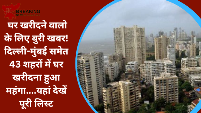 Property Price Increase in India : घर खरीदने वालो के लिए बुरी खबर! दिल्ली-मुंबई समेत 43 शहरों में घर खरीदना हुआ महंगा....यहां देखें पूरी लिस्ट