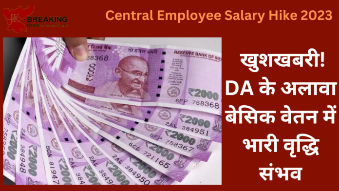 Central Employee Salary Hike 2023 : खुशखबरी! DA के अलावा बेसिक वेतन में भारी वृद्धि संभव, जानें खाते में कितना बढ़ेगा पैसे