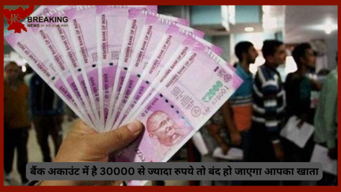 बैंक अकाउंट होल्डर के लिए बड़ी खबर! बैंक अकाउंट में है 30000 से ज्यादा रुपये तो बंद हो जाएगा आपका खाता......जाने पूरा मामला