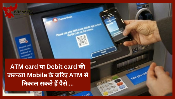 खुशखबरी! ATM card या Debit card की जरूरत! Mobile के जरिए ATM से निकाल सकते हैं पैसे....यहाँ जाने पूरा प्रोसेसे